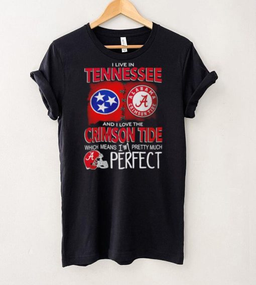 I live in Tennessee and I love the Alabama Crimson Tide which means I’m pretty much perfect T hoodie, sweater, longsleeve, shirt v-neck, t-shirt