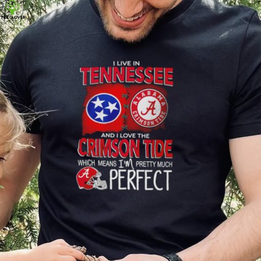 I live in Tennessee and I love the Alabama Crimson Tide which means I’m pretty much perfect T hoodie, sweater, longsleeve, shirt v-neck, t-shirt