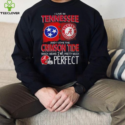 I live in Tennessee and I love the Alabama Crimson Tide which means I’m pretty much perfect T hoodie, sweater, longsleeve, shirt v-neck, t-shirt