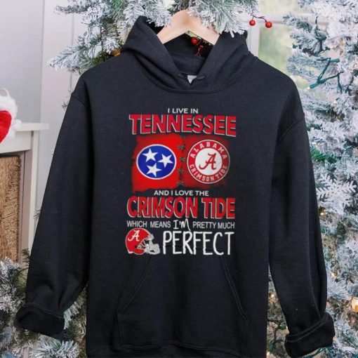 I live in Tennessee and I love the Alabama Crimson Tide which means I’m pretty much perfect T hoodie, sweater, longsleeve, shirt v-neck, t-shirt