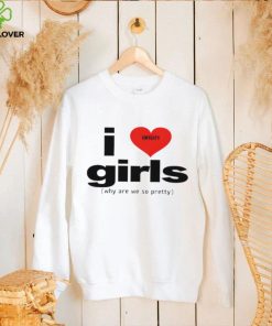 I love girls why are we so pretty shirt