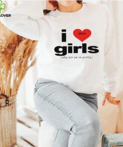 I love girls why are we so pretty hoodie, sweater, longsleeve, shirt v-neck, t-shirt