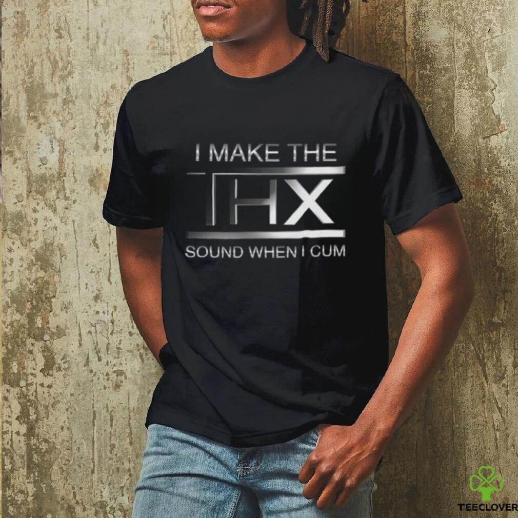 I make the THX sound when I cum shirt I make the THX sound when I cum shirt