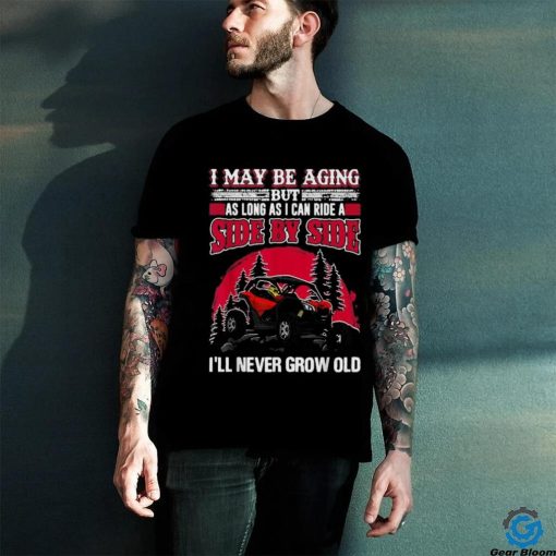 I may be aging but as long as I can ride a side by side I’ll never grow old T shirt