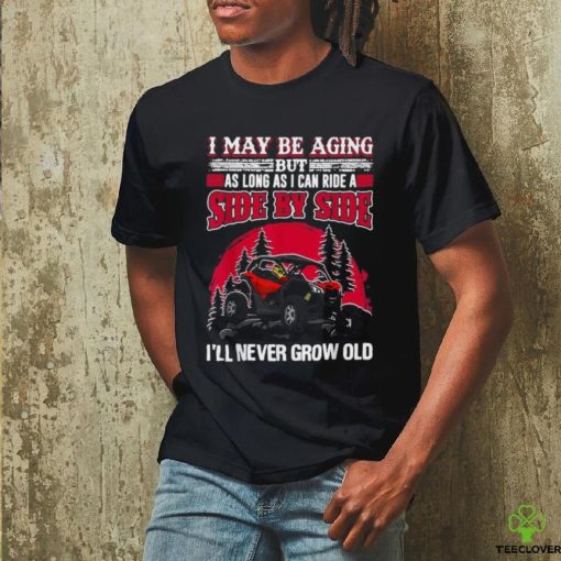 I may be aging but as long as I can ride a side by side I’ll never grow old T shirt