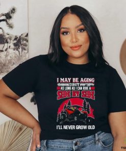 I may be aging but as long as I can ride a side by side I’ll never grow old T shirt