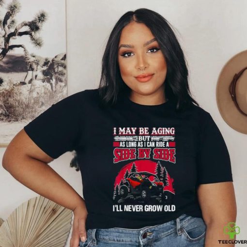 I may be aging but as long as I can ride a side by side I’ll never grow old T shirt