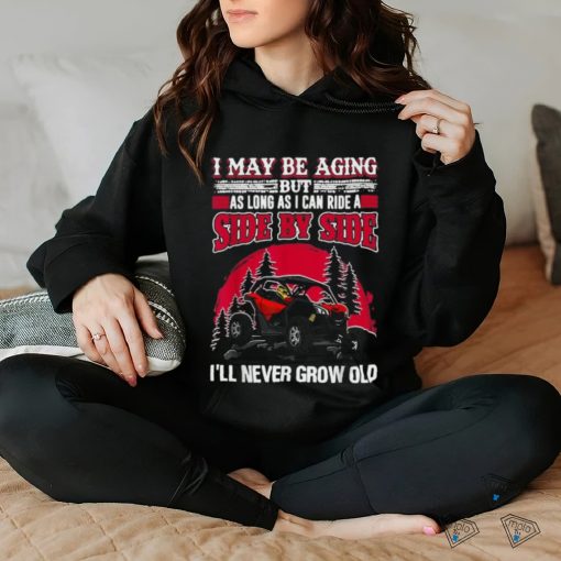 I may be aging but as long as I can ride a side by side I’ll never grow old T shirt
