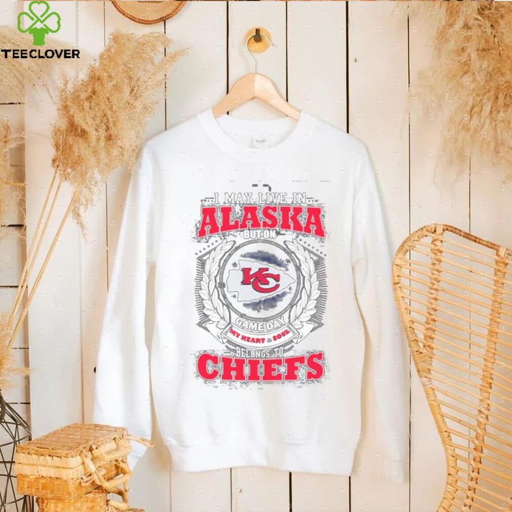I may live in Alaska but on game day my heart and soul belongs to Kansas city Chiefs shirt I may live in Alaska but on game day my heart and soul belongs to Kansas city Chiefs shirt