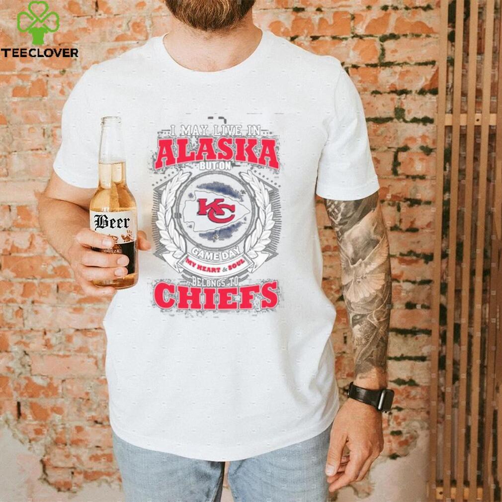 I may live in Alaska but on game day my heart and soul belongs to Kansas city Chiefs shirt I may live in Alaska but on game day my heart and soul belongs to Kansas city Chiefs shirt