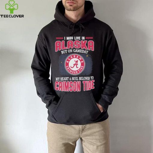 I may live in Alaska but on gameday my heart and soul belongs to Alabama Crimson Tide hoodie, sweater, longsleeve, shirt v-neck, t-shirt