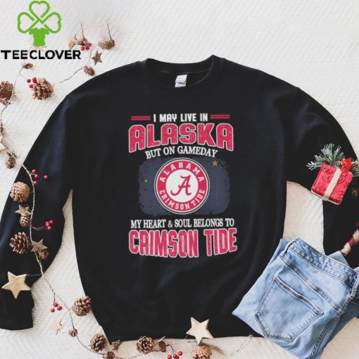 I may live in Alaska but on gameday my heart and soul belongs to Alabama Crimson Tide hoodie, sweater, longsleeve, shirt v-neck, t-shirt