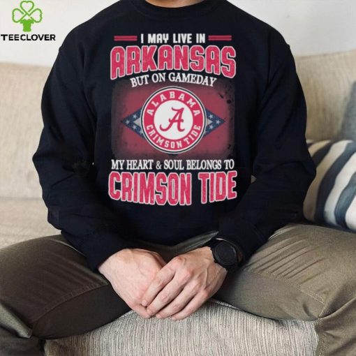 I may live in Arkansas but on gameday my heart and soul belongs to Alabama Crimson Tide shirt
