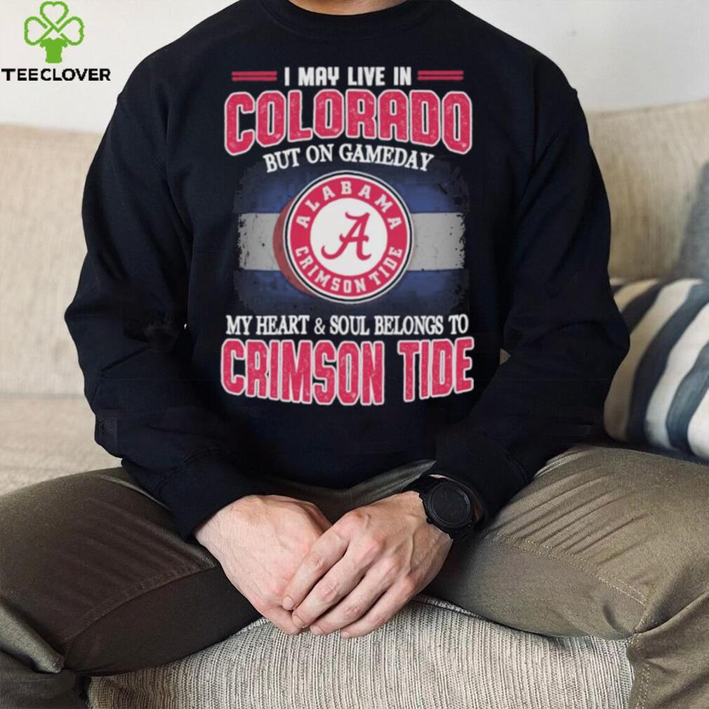 I may live in Colorado but on gameday my heart and soul belongs to Alabama Crimson Tide shirt I may live in Colorado but on gameday my heart and soul belongs to Alabama Crimson Tide shirt