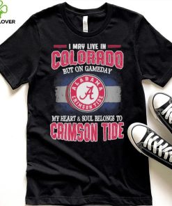 I may live in Colorado but on gameday my heart and soul belongs to Alabama Crimson Tide shirt