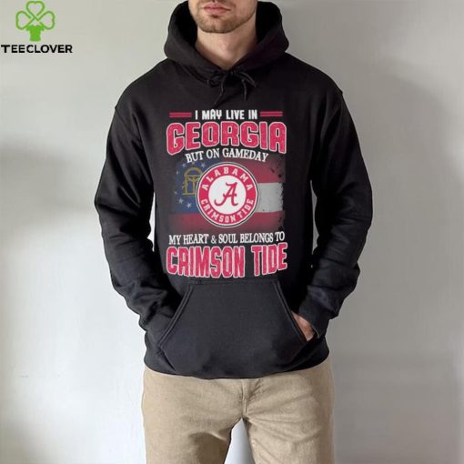 I may live in Georgia but on gameday my heart and soul belongs to Alabama Crimson Tide hoodie, sweater, longsleeve, shirt v-neck, t-shirt