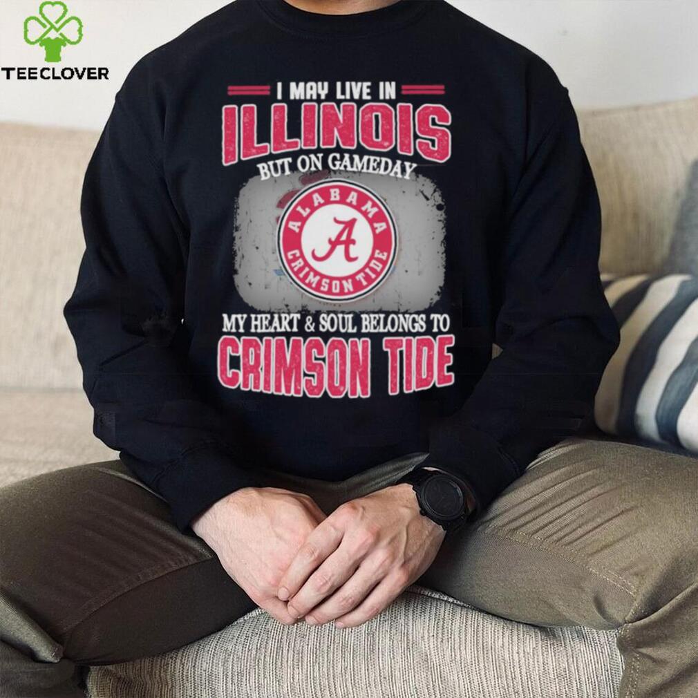 I may live in Illinois but on gameday my heart and soul belongs to Alabama Crimson Tide shirt I may live in Illinois but on gameday my heart and soul belongs to Alabama Crimson Tide shirt