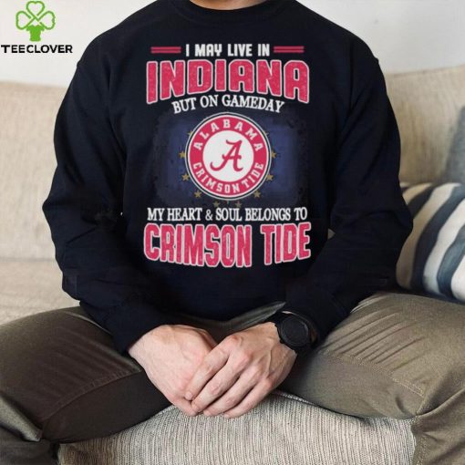 I may live in Indiana but on gameday my heart and soul belongs to Alabama Crimson Tide shirt