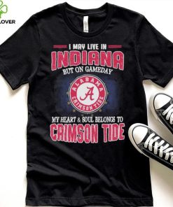 I may live in Indiana but on gameday my heart and soul belongs to Alabama Crimson Tide shirt
