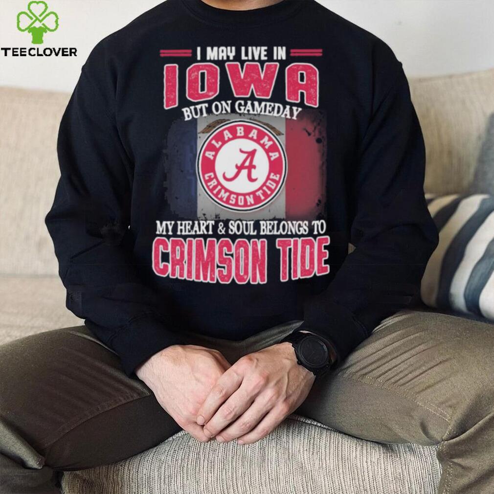 I may live in Iowa but on gameday my heart and soul belongs to Alabama Crimson Tide shirt I may live in Iowa but on gameday my heart and soul belongs to Alabama Crimson Tide shirt