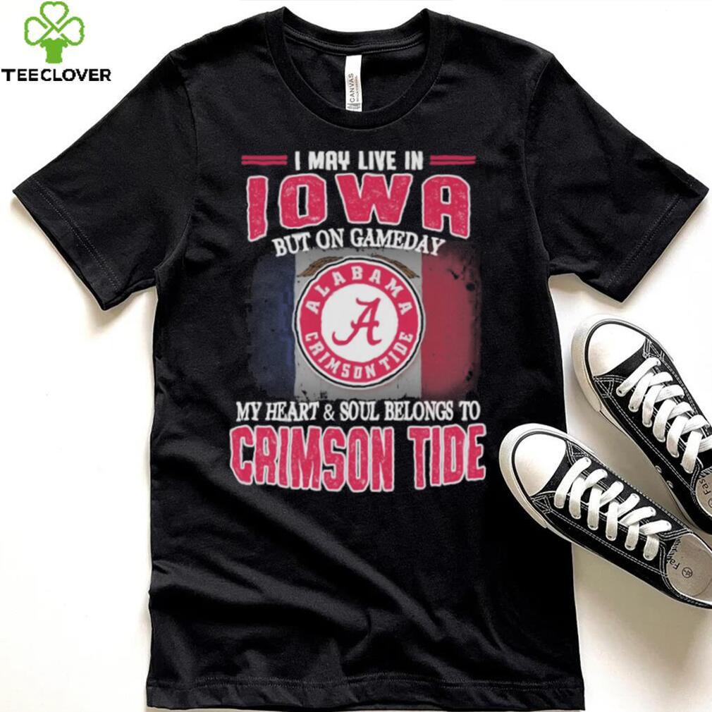 I may live in Iowa but on gameday my heart and soul belongs to Alabama Crimson Tide shirt I may live in Iowa but on gameday my heart and soul belongs to Alabama Crimson Tide shirt