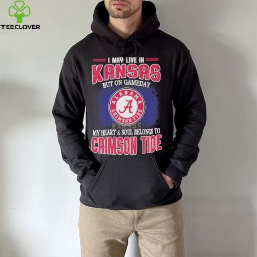 I may live in Kansas but on gameday my heart and soul belongs to Alabama Crimson Tide hoodie, sweater, longsleeve, shirt v-neck, t-shirt