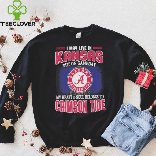 I may live in Kansas but on gameday my heart and soul belongs to Alabama Crimson Tide hoodie, sweater, longsleeve, shirt v-neck, t-shirt