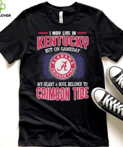 I may live in Kentucky but on gameday my heart and soul belongs to Alabama Crimson Tide shirt