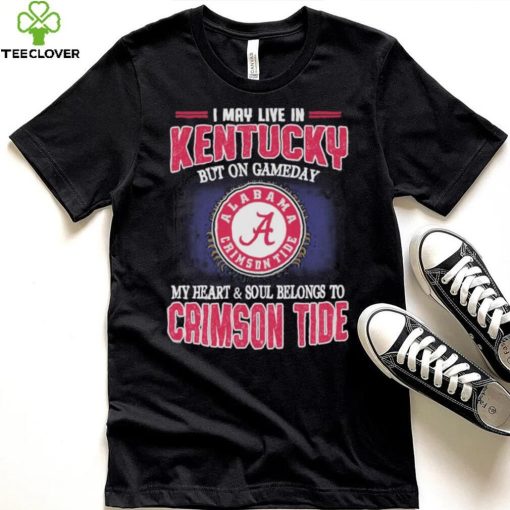 I may live in Kentucky but on gameday my heart and soul belongs to Alabama Crimson Tide shirt