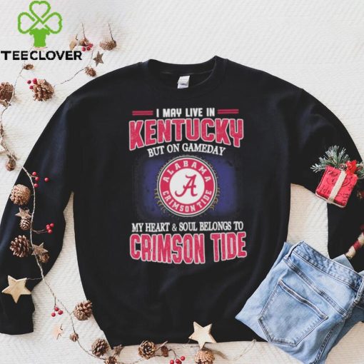 I may live in Kentucky but on gameday my heart and soul belongs to Alabama Crimson Tide shirt