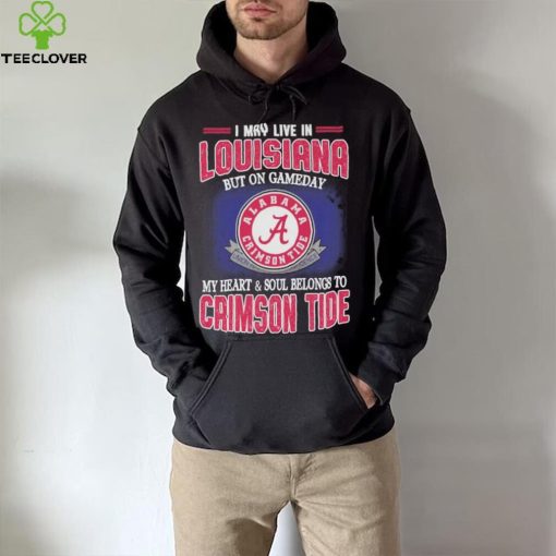 I may live in Louisiana but on gameday my heart and soul belongs to Alabama Crimson Tide hoodie, sweater, longsleeve, shirt v-neck, t-shirt