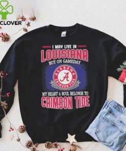 I may live in Louisiana but on gameday my heart and soul belongs to Alabama Crimson Tide hoodie, sweater, longsleeve, shirt v-neck, t-shirt