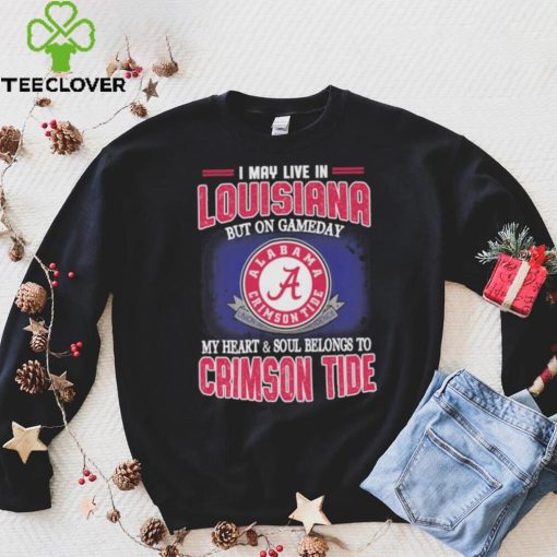 I may live in Louisiana but on gameday my heart and soul belongs to Alabama Crimson Tide hoodie, sweater, longsleeve, shirt v-neck, t-shirt