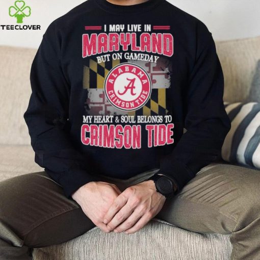 I may live in Maryland but on gameday my heart and soul belongs to Alabama Crimson Tide hoodie, sweater, longsleeve, shirt v-neck, t-shirt