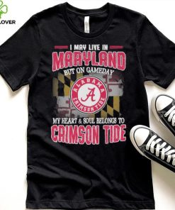 I may live in Maryland but on gameday my heart and soul belongs to Alabama Crimson Tide hoodie, sweater, longsleeve, shirt v-neck, t-shirt