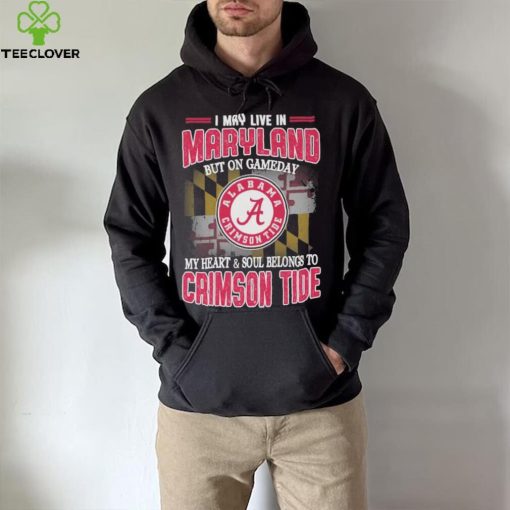 I may live in Maryland but on gameday my heart and soul belongs to Alabama Crimson Tide hoodie, sweater, longsleeve, shirt v-neck, t-shirt