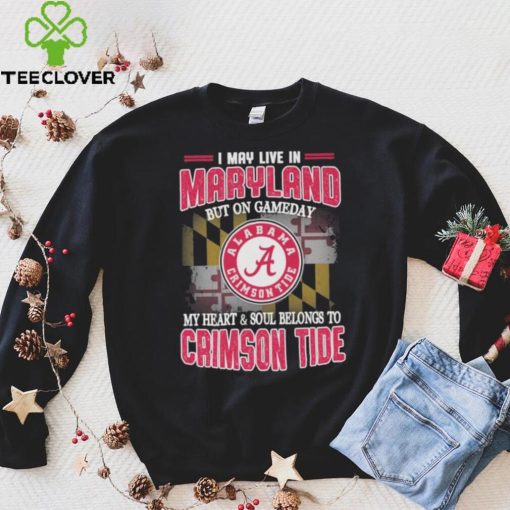 I may live in Maryland but on gameday my heart and soul belongs to Alabama Crimson Tide hoodie, sweater, longsleeve, shirt v-neck, t-shirt