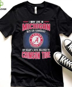 I may live in Michigan but on gameday my heart and soul belongs to Alabama Crimson Tide hoodie, sweater, longsleeve, shirt v-neck, t-shirt