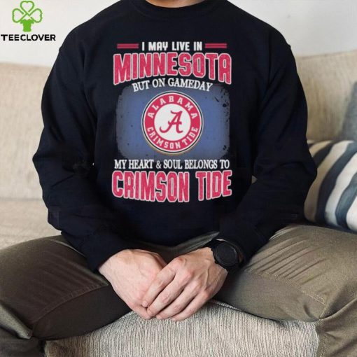 I may live in Minnesota but on gameday my heart and soul belongs to Alabama Crimson Tide shirt