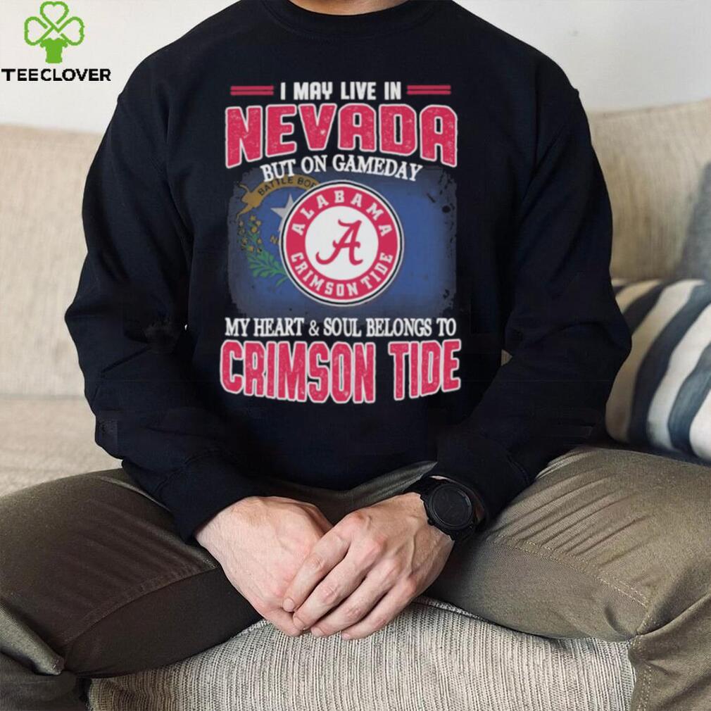 I may live in Nevada but on gameday my heart and soul belongs to Alabama Crimson Tide shirt I may live in Nevada but on gameday my heart and soul belongs to Alabama Crimson Tide shirt
