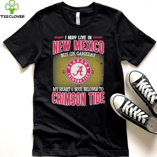 I may live in New Mexico but on gameday my heart and soul belongs to Alabama Crimson Tide shirt