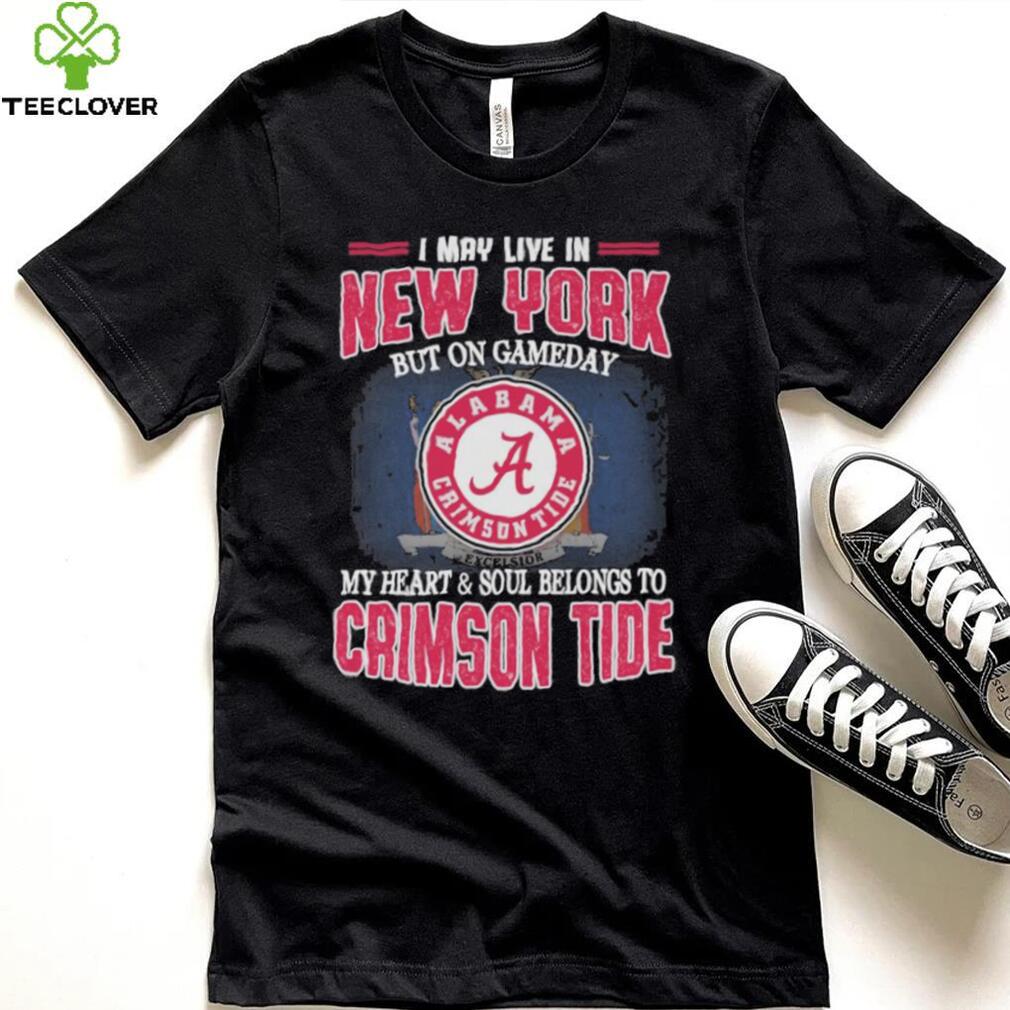 I may live in New York but on gameday my heart and soul belongs to Alabama Crimson Tide shirt I may live in New York but on gameday my heart and soul belongs to Alabama Crimson Tide shirt
