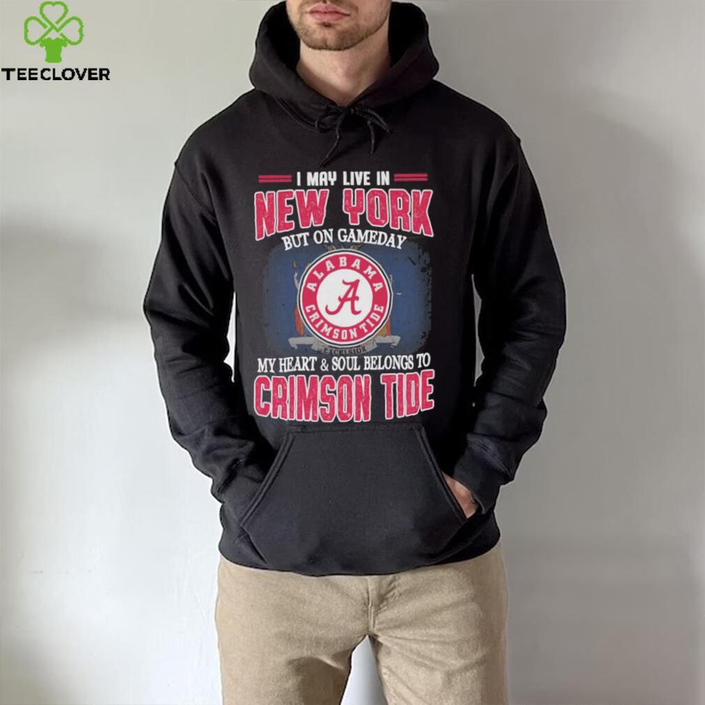 I may live in New York but on gameday my heart and soul belongs to Alabama Crimson Tide shirt I may live in New York but on gameday my heart and soul belongs to Alabama Crimson Tide shirt