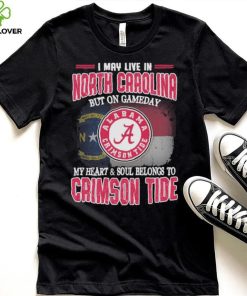 I may live in North Carolina but on gameday my heart and soul belongs to Alabama Crimson Tide shirt