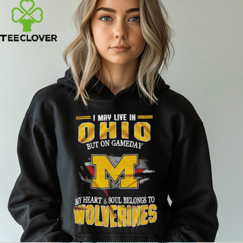 I may live in Ohio but on gameday my heart and soul belongs to Wolverines shirt I may live in Ohio but on gameday my heart and soul belongs to Wolverines shirt