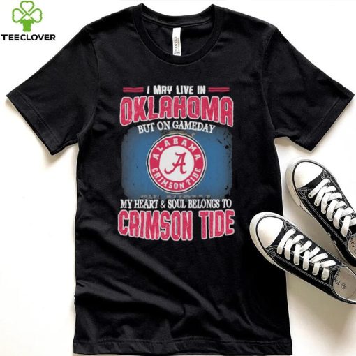 I may live in Oklahoma but on gameday my heart and soul belongs to Alabama Crimson Tide hoodie, sweater, longsleeve, shirt v-neck, t-shirt