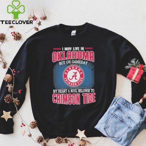 I may live in Oklahoma but on gameday my heart and soul belongs to Alabama Crimson Tide hoodie, sweater, longsleeve, shirt v-neck, t-shirt