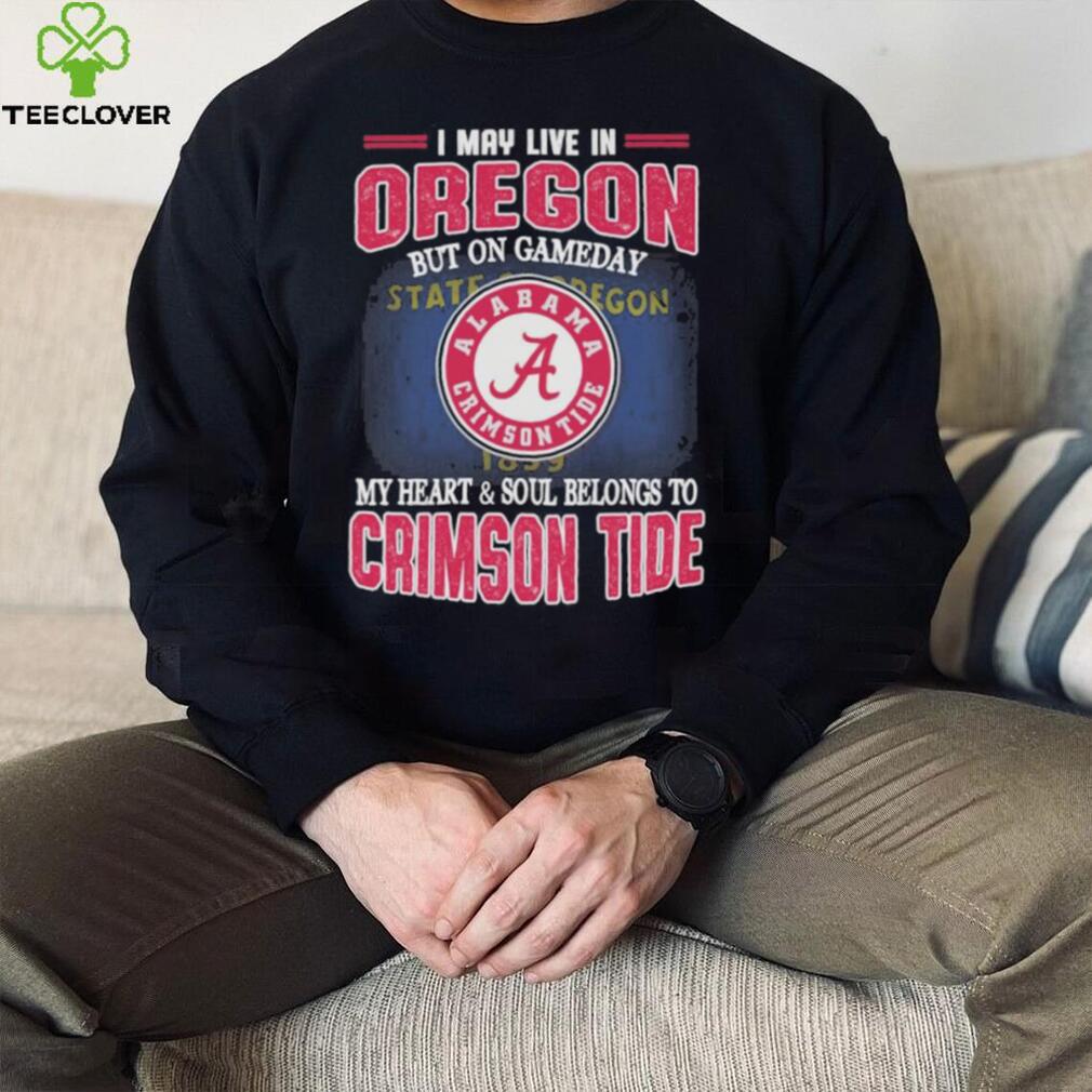 I may live in Oregon but on gameday my heart and soul belongs to Alabama Crimson Tide shirt I may live in Oregon but on gameday my heart and soul belongs to Alabama Crimson Tide shirt