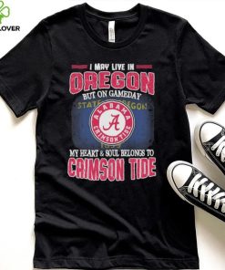 I may live in Oregon but on gameday my heart and soul belongs to Alabama Crimson Tide shirt