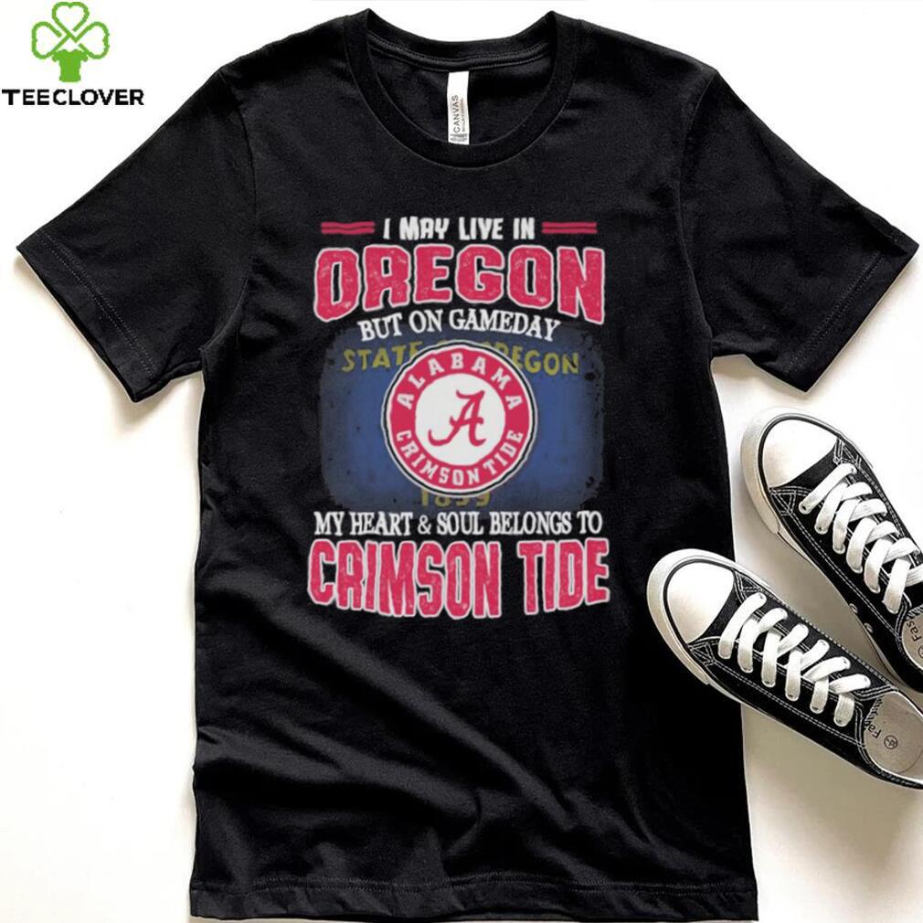 I may live in Oregon but on gameday my heart and soul belongs to Alabama Crimson Tide shirt I may live in Oregon but on gameday my heart and soul belongs to Alabama Crimson Tide shirt
